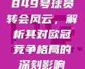 849号球员转会风云，解析其对欧冠竞争格局的深刻影响