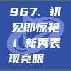 967. 初见即惊艳！新秀表现亮眼👀