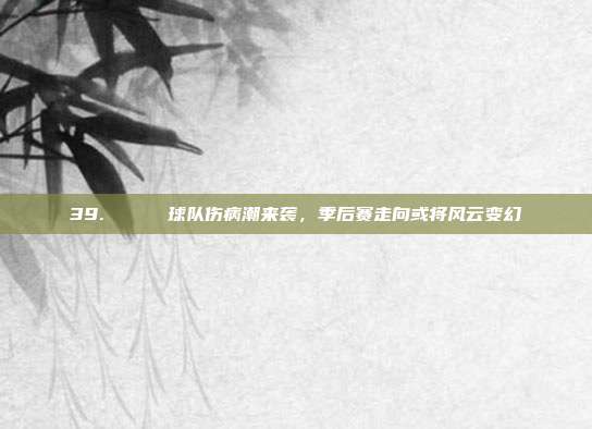 39. 📉 球队伤病潮来袭，季后赛走向或将风云变幻