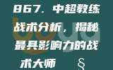 867. 中超教练战术分析，揭秘最具影响力的战术大师 🧐⚽