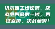 切尔西主场逆袭，决战争四最后一搏，勇往直前，决战巅峰！