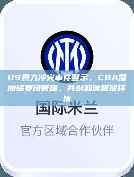 119暴力冲突事件警示，CBA需加强赛场管理，共创和谐篮球环境