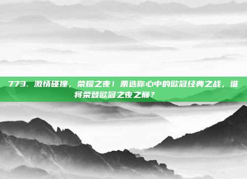 773. 激情碰撞，荣耀之夜！票选你心中的欧冠经典之战，谁将荣登欧冠之夜之巅？🏆