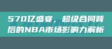 570亿盛宴，超级合同背后的NBA市场影响力解析