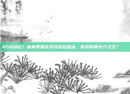 450战纪！本赛季最佳进攻组合盘点，谁将问鼎火力之王？📊