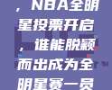 712号盛启，NBA全明星投票开启，谁能脱颖而出成为全明星赛一员？⭐️📊