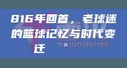 816年回首，老球迷的篮球记忆与时代变迁🕰️🏀