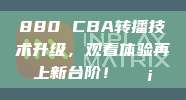 880 CBA转播技术升级，观看体验再上新台阶！📡