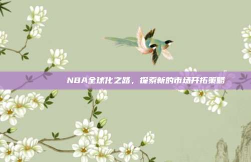 🌏🚀 NBA全球化之路，探索新的市场开拓策略