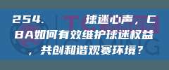 254. 💔 球迷心声，CBA如何有效维护球迷权益，共创和谐观赛环境？