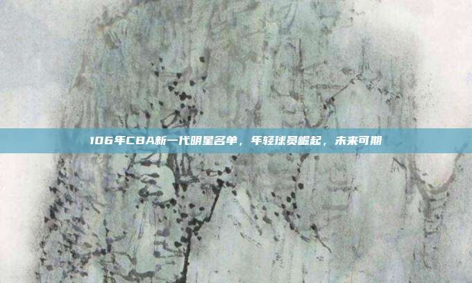 106年CBA新一代明星名单，年轻球员崛起，未来可期