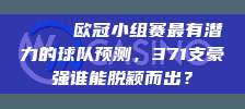 🌟 欧冠小组赛最有潜力的球队预测，371支豪强谁能脱颖而出？