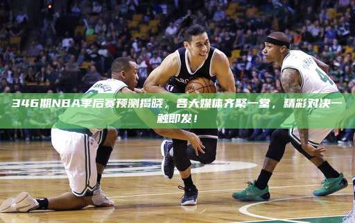 346期NBA季后赛预测揭晓，各大媒体齐聚一堂，精彩对决一触即发！