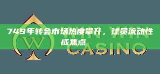 749年转会市场热度攀升，球员流动性成焦点📈