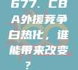 677. CBA外援竞争白热化，谁能带来改变？🌍