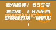 激情碰撞！659号焦点战，CBA东西部巅峰对决一触即发！