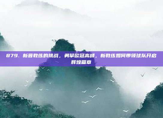 879. 新晋教练的挑战，勇攀欧冠高峰，新教练如何带领球队开启辉煌篇章