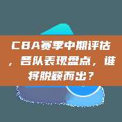 CBA赛季中期评估，各队表现盘点，谁将脱颖而出？