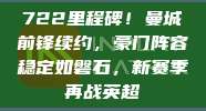 722里程碑！曼城前锋续约，豪门阵容稳定如磐石，新赛季再战英超