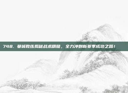 748. 曼城教练揭秘战术精髓，全力冲刺新赛季成功之路！🔍