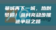 曼城再下一城，热刺梦碎！蓝月亮稳步推进争冠之路