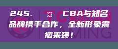 245. 🤝 CBA与知名品牌携手合作，全新形象震撼来袭！