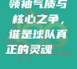 领袖气质与核心之争，谁是球队真正的灵魂🔑🌟