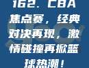 162. CBA焦点赛，经典对决再现，激情碰撞再掀篮球热潮！