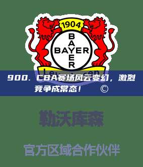 900. CBA赛场风云变幻，激烈竞争成常态！🌩️