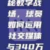 📱 探秘数字战场，球员如何运用社交媒体与340万球迷互动