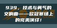 939，技术与勇气的交响曲——欧冠赛场上的完美演绎！