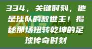 334，关键时刻，他是球队的救世主！揭秘那场扭转乾坤的足球传奇时刻