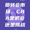 199. 球员转会市场，CBA是机会还是挑战？