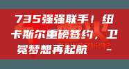 735强强联手！纽卡斯尔重磅签约，卫冕梦想再起航💭