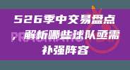 526季中交易盘点，解析哪些球队亟需补强阵容