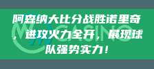 阿森纳大比分战胜诺里奇，进攻火力全开，展现球队强势实力！