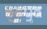 CBA达成赞助协议，合作伙伴揭晓！🤝