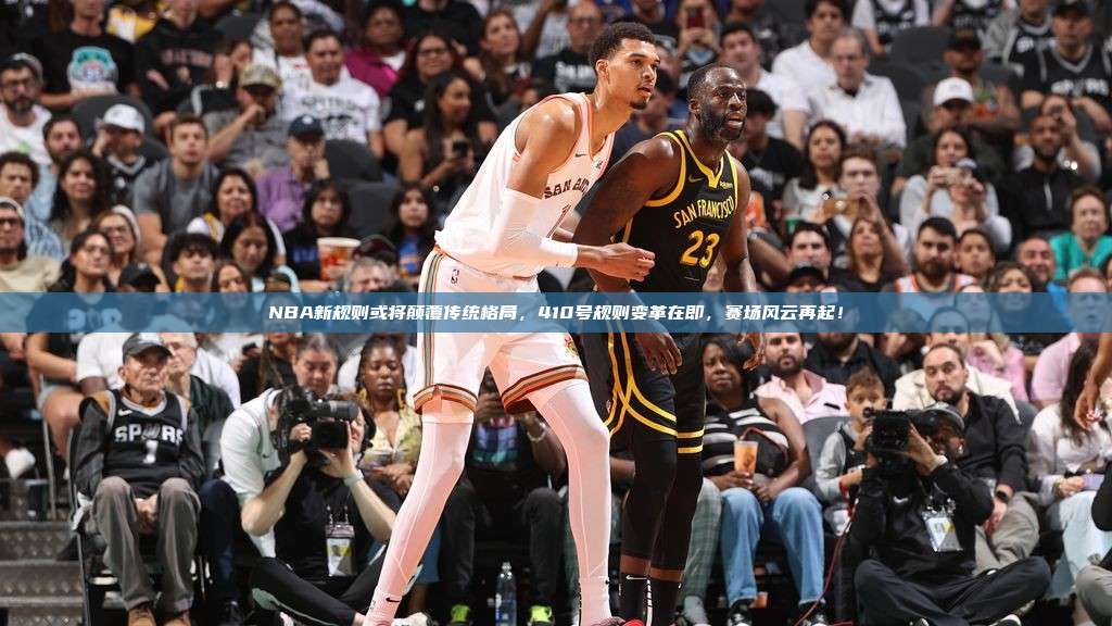 NBA新规则或将颠覆传统格局，410号规则变革在即，赛场风云再起！