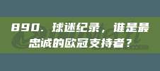 890. 球迷纪录，谁是最忠诚的欧冠支持者？