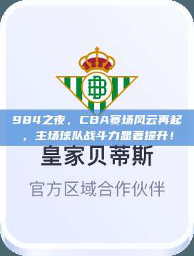 984之夜，CBA赛场风云再起，主场球队战斗力显著提升！