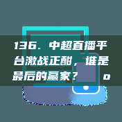 136. 中超直播平台激战正酣，谁是最后的赢家？📺