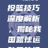 788. CBA球员投篮技巧深度解析，揭秘我国篮球运动员的投篮艺术