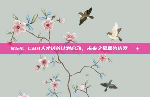 954. CBA人才培养计划启动，未来之星蓄势待发🌱