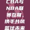 558. CBA与NBA联赛互联，携手共筑篮球未来🌐