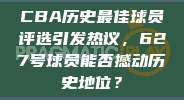 CBA历史最佳球员评选引发热议，627号球员能否撼动历史地位？