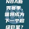 NBA新秀赛季，谁将成为下一个超级巨星？