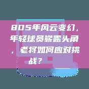 805年风云变幻，年轻球员崭露头角，老将如何应对挑战？🌟