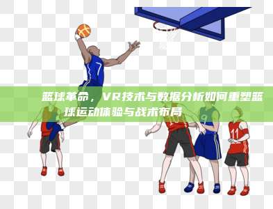 🌟 篮球革命，VR技术与数据分析如何重塑篮球运动体验与战术布局 🏀