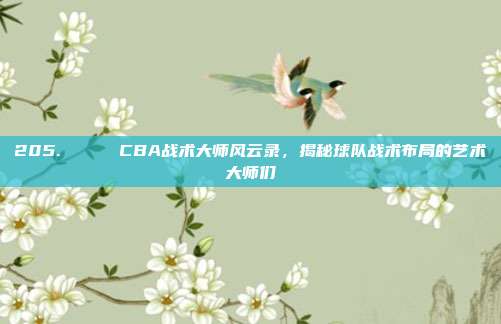 205. 🔔 CBA战术大师风云录，揭秘球队战术布局的艺术大师们