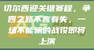 切尔西迎关键赛程，争四之路不容有失，一场不能输的战役即将上演